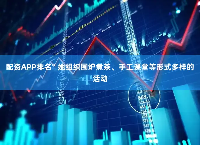 配资APP排名”她组织围炉煮茶、手工课堂等形式多样的活动