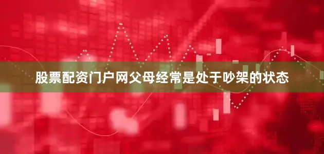 股票配资门户网父母经常是处于吵架的状态