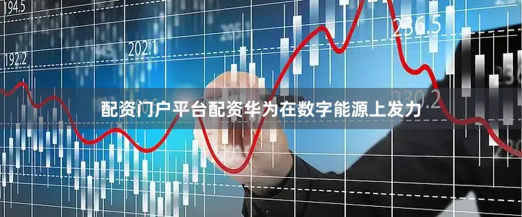 配资门户平台配资华为在数字能源上发力