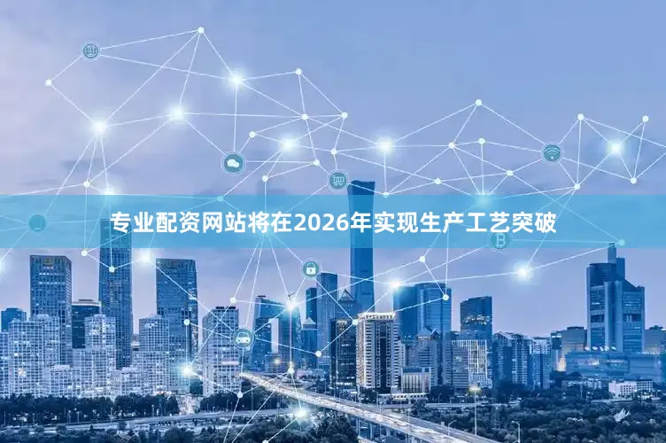 专业配资网站将在2026年实现生产工艺突破