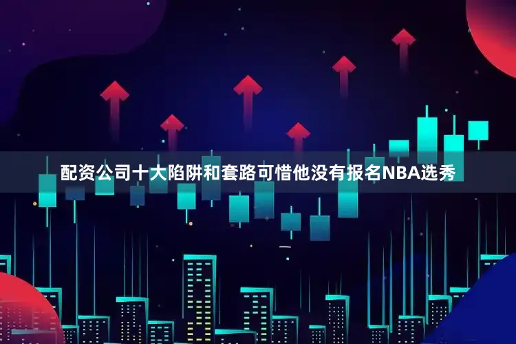 配资公司十大陷阱和套路可惜他没有报名NBA选秀