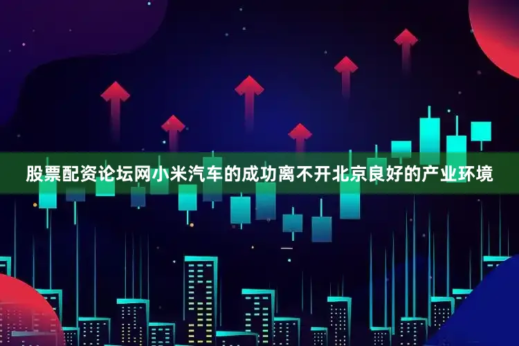 股票配资论坛网小米汽车的成功离不开北京良好的产业环境