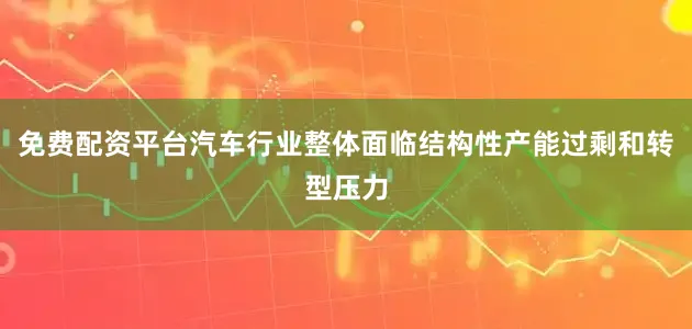 免费配资平台汽车行业整体面临结构性产能过剩和转型压力