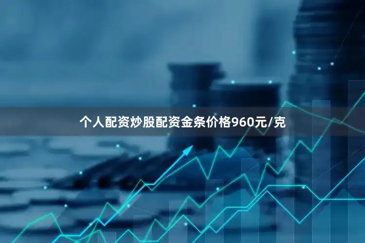 个人配资炒股配资金条价格960元/克