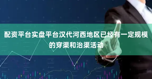 配资平台实盘平台汉代河西地区已经有一定规模的穿渠和治渠活动