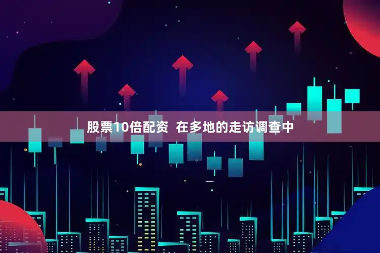 股票10倍配资  在多地的走访调查中