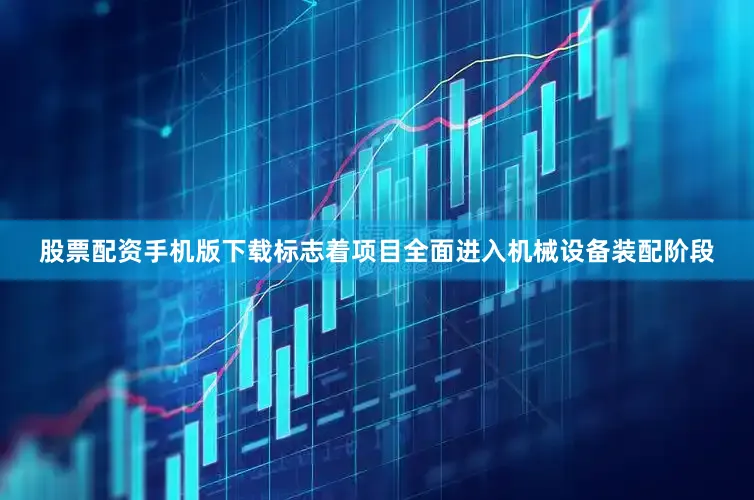 股票配资手机版下载标志着项目全面进入机械设备装配阶段