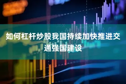 如何杠杆炒股我国持续加快推进交通强国建设