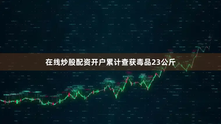 在线炒股配资开户累计查获毒品23公斤