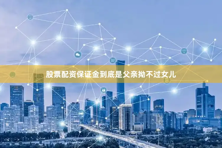股票配资保证金到底是父亲拗不过女儿