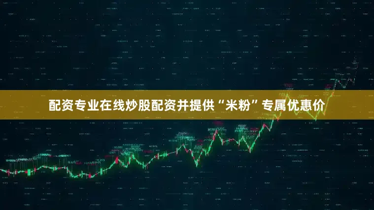 配资专业在线炒股配资并提供“米粉”专属优惠价