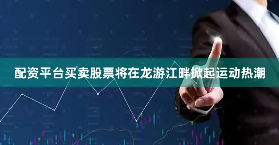 配资平台买卖股票将在龙游江畔掀起运动热潮