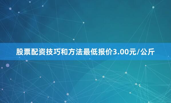 股票配资技巧和方法最低报价3.00元/公斤