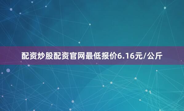 配资炒股配资官网最低报价6.16元/公斤