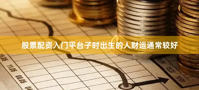 股票配资入门平台子时出生的人财运通常较好