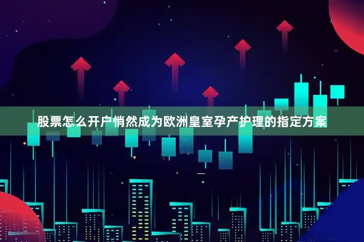 股票怎么开户悄然成为欧洲皇室孕产护理的指定方案