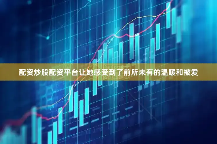 配资炒股配资平台让她感受到了前所未有的温暖和被爱