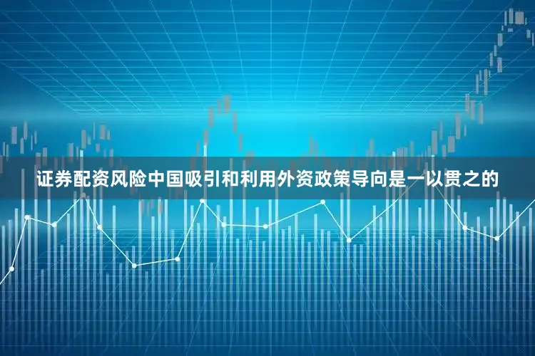 证券配资风险中国吸引和利用外资政策导向是一以贯之的