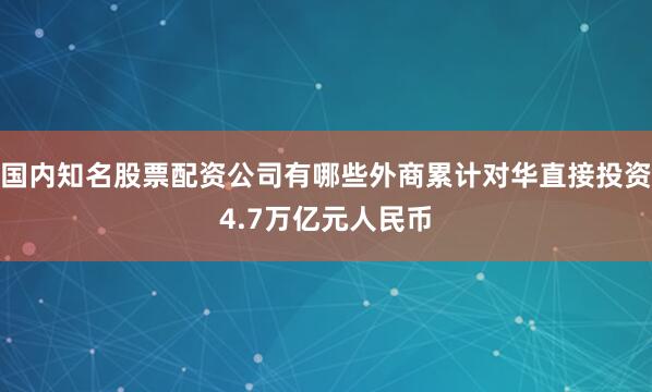 国内知名股票配资公司有哪些外商累计对华直接投资4.7万亿元人民币