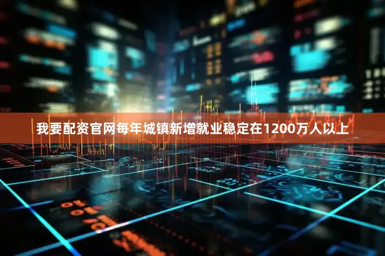 我要配资官网每年城镇新增就业稳定在1200万人以上