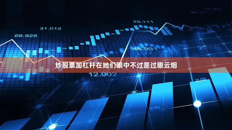 炒股票加杠杆在她们眼中不过是过眼云烟