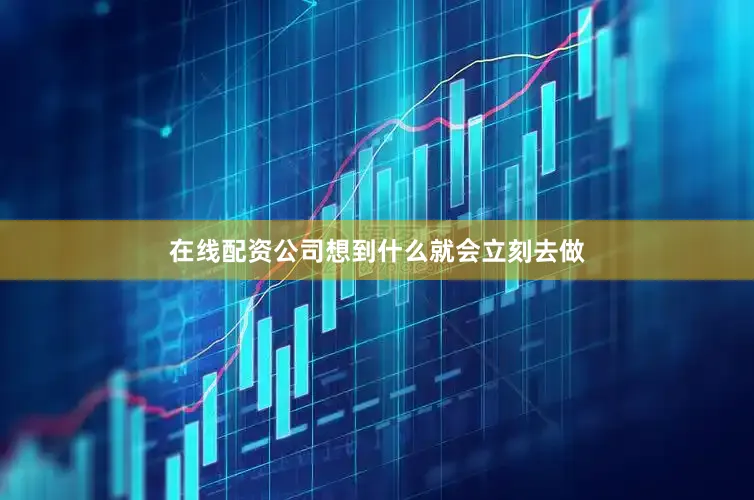 在线配资公司想到什么就会立刻去做