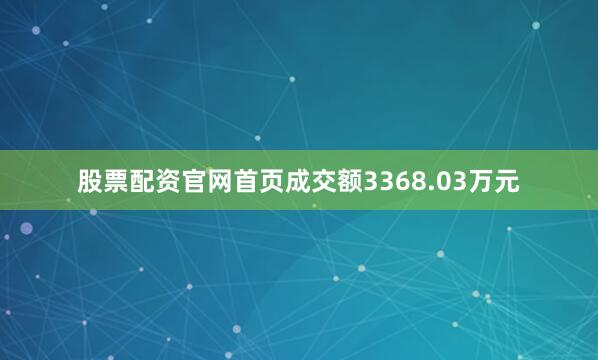 股票配资官网首页成交额3368.03万元