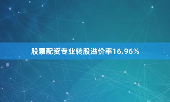 股票配资专业转股溢价率16.96%