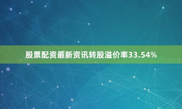 股票配资最新资讯转股溢价率33.54%
