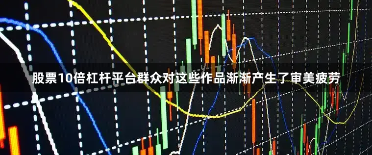 股票10倍杠杆平台群众对这些作品渐渐产生了审美疲劳