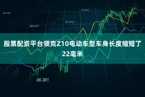 股票配资平台领克Z10电动车型车身长度缩短了22毫米