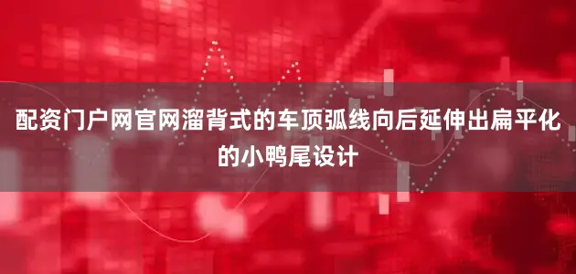 配资门户网官网溜背式的车顶弧线向后延伸出扁平化的小鸭尾设计