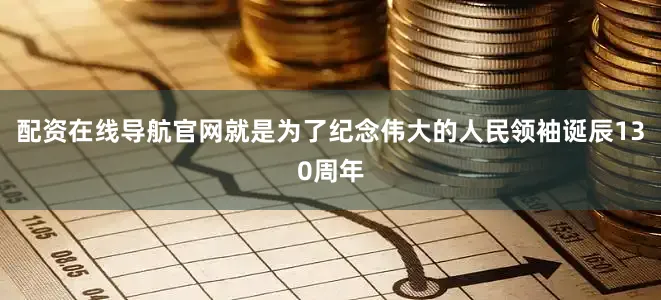 配资在线导航官网就是为了纪念伟大的人民领袖诞辰130周年