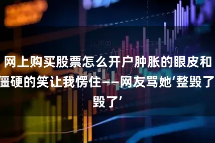 网上购买股票怎么开户肿胀的眼皮和僵硬的笑让我愣住——网友骂她‘整毁了’
