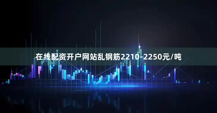 在线配资开户网站乱钢筋2210-2250元/吨