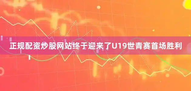 正规配资炒股网站终于迎来了U19世青赛首场胜利