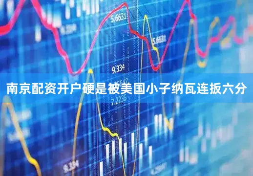 南京配资开户硬是被美国小子纳瓦连扳六分