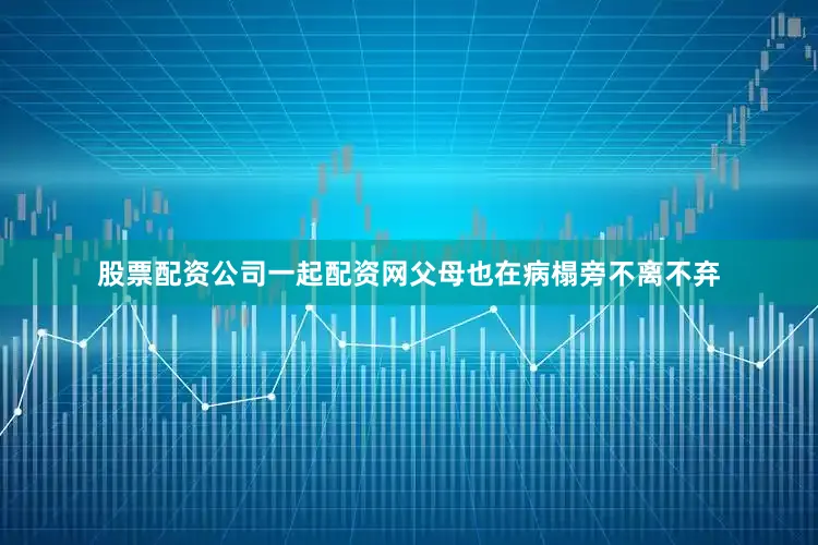 股票配资公司一起配资网父母也在病榻旁不离不弃