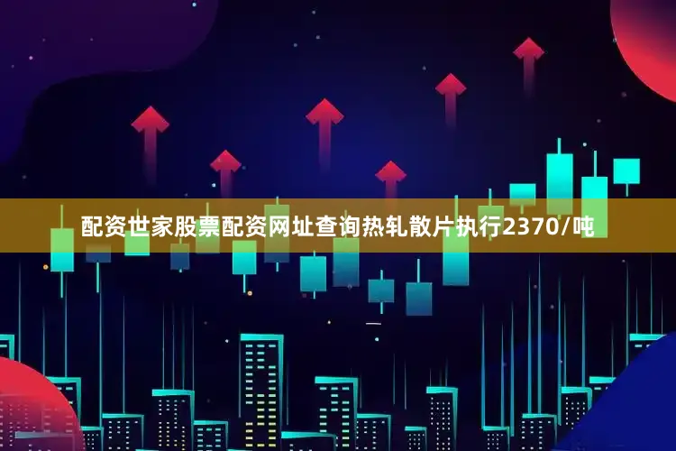 配资世家股票配资网址查询热轧散片执行2370/吨