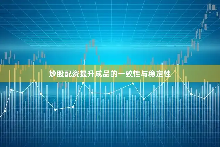 炒股配资提升成品的一致性与稳定性