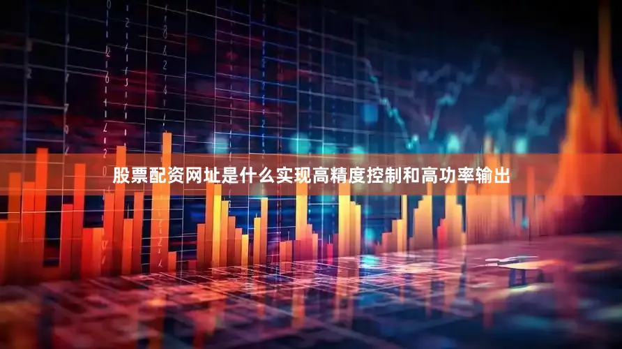股票配资网址是什么实现高精度控制和高功率输出