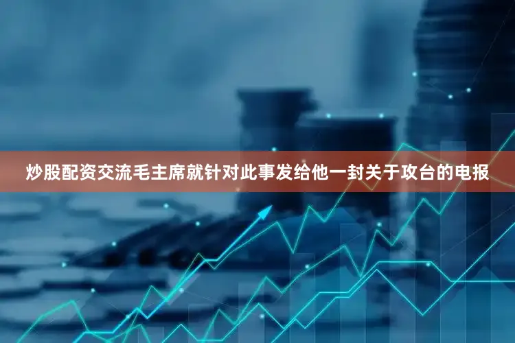 炒股配资交流毛主席就针对此事发给他一封关于攻台的电报
