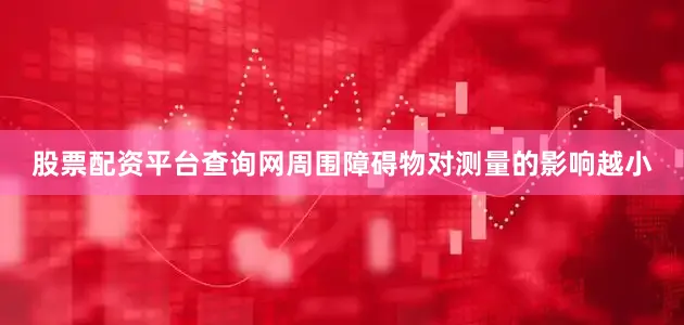 股票配资平台查询网周围障碍物对测量的影响越小