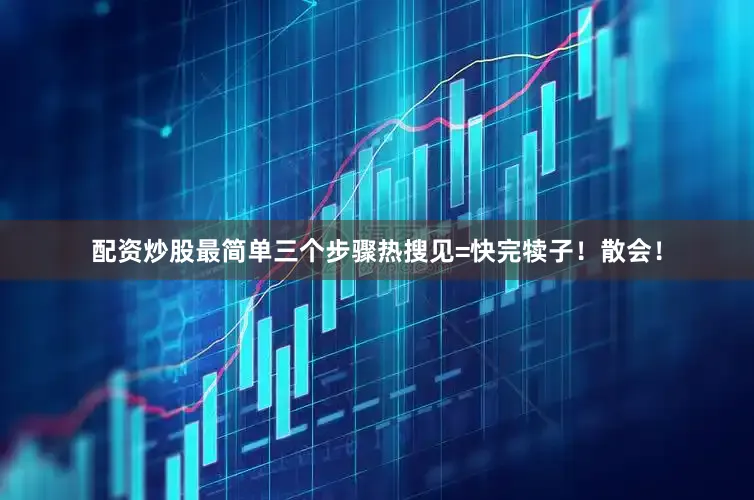 配资炒股最简单三个步骤热搜见=快完犊子！散会！