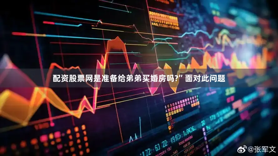 配资股票网是准备给弟弟买婚房吗?”面对此问题