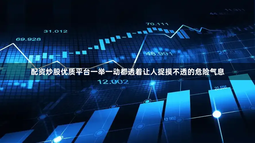 配资炒股优质平台一举一动都透着让人捉摸不透的危险气息