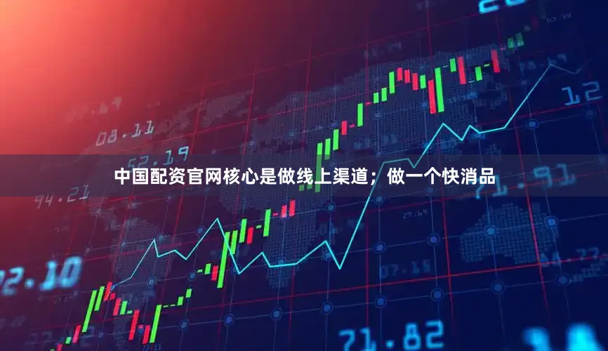 中国配资官网核心是做线上渠道；做一个快消品