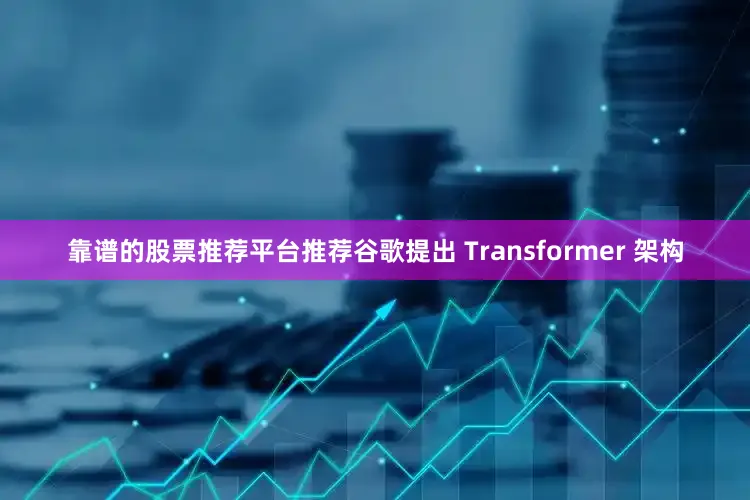 靠谱的股票推荐平台推荐谷歌提出 Transformer 架构