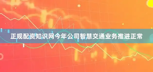 正规配资知识网今年公司智慧交通业务推进正常