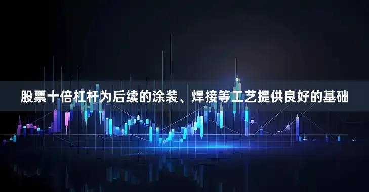 股票十倍杠杆为后续的涂装、焊接等工艺提供良好的基础